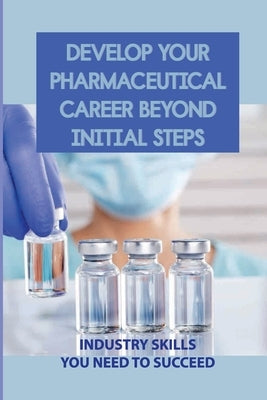 Develop Your Pharmaceutical Career Beyond Initial Steps: Industry Skills You Need To Succeed: How Processes Change Over Time by Botwinick, Alberto