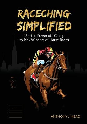 'Raceching Simplified': Use The Power of I Ching to Pick Winners of Horse Races by Mead, Anthony J.