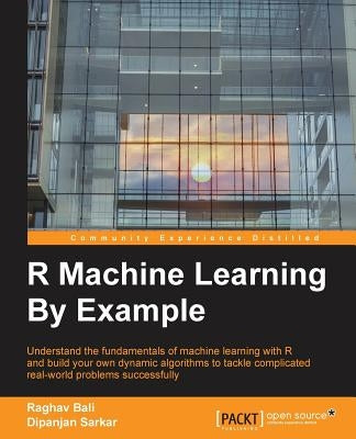 R Machine Learning By Example: Understand the fundamentals of machine learning with R and build your own dynamic algorithms to tackle complicated rea by Bali, Raghav