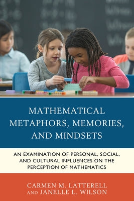 Mathematical Metaphors, Memories, and Mindsets: An Examination of Personal, Social, and Cultural Influences on the Perception of Mathematics by Latterell, Carmen M.