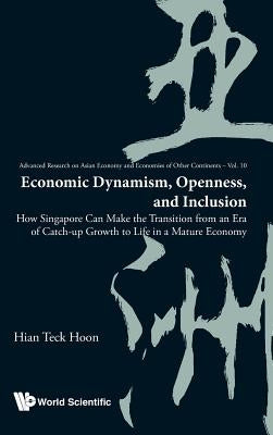 Economic Dynamism, Openness, and Inclusion: How Singapore Can Make the Transition from an Era of Catch-Up Growth to Life in a Mature Economy by Hoon, Hian Teck