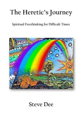 The Heretic's Journey: Spiritual Freethinking for Difficult Times by Dee, Steve