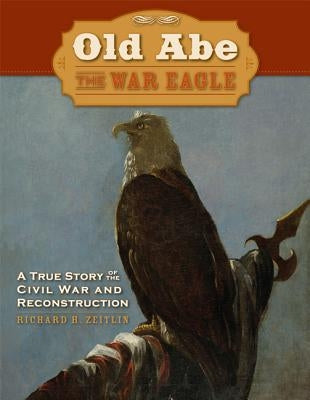 Old Abe the War Eagle: A True Story of the Civil War and Reconstruction by Zeitlin, Richard