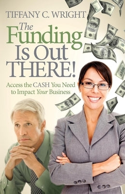 The Funding Is Out There!: Access the Cash You Need to Impact Your Business by Wright, Tiffany C.