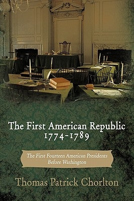 The First American Republic 1774-1789: The First Fourteen American Presidents Before Washington by Chorlton, Thomas Patrick