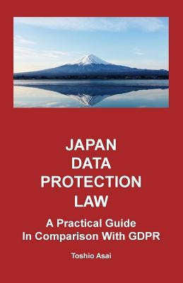 Japan Data Protection Law: A Practical Guide in Comparison With GDPR by Asai, Toshio