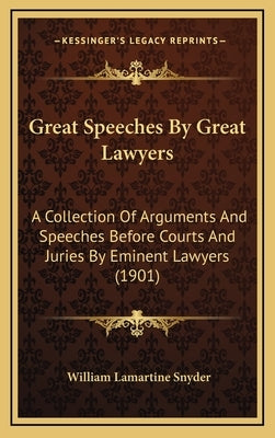Great Speeches by Great Lawyers: A Collection of Arguments and Speeches Before Courts and Juries by Eminent Lawyers (1901) by Snyder, William Lamartine