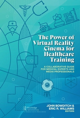 The Power of Virtual Reality Cinema for Healthcare Training: A Collaborative Guide for Medical Experts and Media Professionals by Bowditch, John