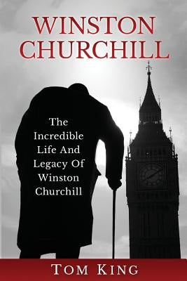 Winston Churchill: The Incredible Life And Legacy Of Winston Churchill by King, Tom