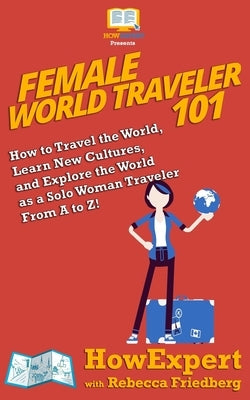 Female World Traveler 101: How to Travel the World, Learn New Cultures, and Explore the World as a Solo Woman Traveler From A to Z! by Friedberg, Rebecca