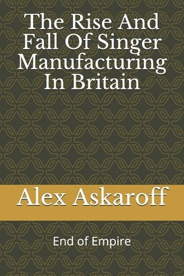 The Rise And Fall Of Singer Manufacturing In Britain by Askaroff, Alex