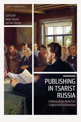 Publishing in Tsarist Russia: A History of Print Media from Enlightenment to Revolution by Tatsumi, Yukiko