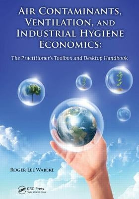 Air Contaminants, Ventilation, and Industrial Hygiene Economics: The Practitioner's Toolbox and Desktop Handbook by Wabeke, Roger Lee