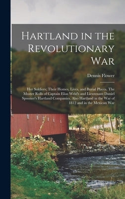 Hartland in the Revolutionary War: Her Soldiers; Their Homes, Lives, and Burial Places. The Muster Rolls of Captain Elias Weld's and Lieutenant Daniel by Flower, Dennis