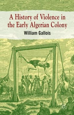 A History of Violence in the Early Algerian Colony by Gallois, William