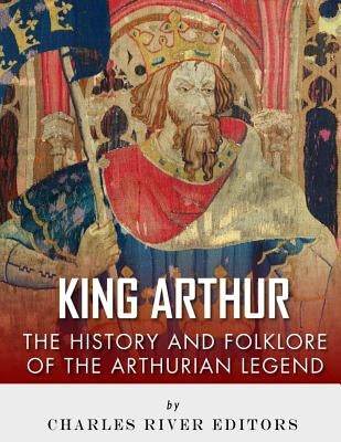 King Arthur: The History and Folklore of the Arthurian Legend by Harasta, Jesse
