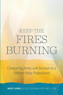Keep The Fires Burning: Conquering stress and burnout as a Mother-Baby Professional by Jones, Micky