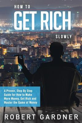How to Get Rich Slowly: A Proven, Step By Step Guide for How to Make More Money, Get Rich and Master the Game of Money by Gardner, Robert