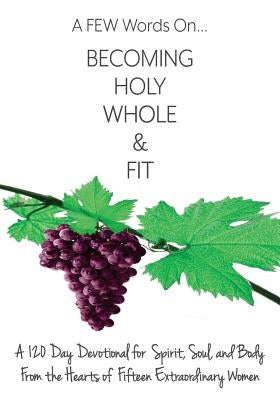 A FEW Words On Becoming Holy, Whole, & Fit: A 120-Day Devotional for Spirit, Soul, and Body From the Hearts of Fifteen Extraordinary Women by Fink, Tamara