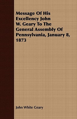 Message of His Excellency John W. Geary to the General Assembly of Pennsylvania, January 8, 1873 by Geary, John White