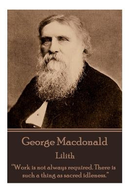 George Macdonald - Lilith: "Work is not always required. There is such a thing as sacred idleness." by MacDonald, George