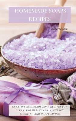 Homemade Soaps Recipes: Creative Homemade Soap Recipes for Clean and Healthy Skin, Energy Boosting and Happy Living by Harrison, Kelly