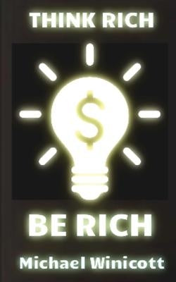 Think Rich. Be Rich.: Trespass your inner limitations to become financially free. Learn to think how rich men think and you will become one by Winicott, Michael