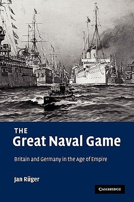 The Great Naval Game: Britain and Germany in the Age of Empire by Rüger, Jan