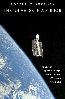 The Universe in a Mirror: The Saga of the Hubble Space Telescope and the Visionaries Who Built It by Zimmerman, Robert
