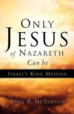 Only Jesus of Nazareth Can Be Israel's King Messiah by McTernan, John P.