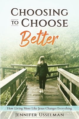 Choosing to Choose Better: How Living More Like Jesus Changes Everything by Usselman, Jennifer