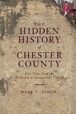 The Hidden History of Chester County: Lost Tales from the Delaware and Brandywine Valleys by Dixon, Mark