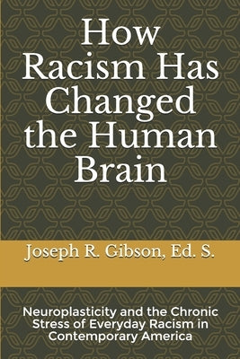 How Racism Has Changed the Human Brain: Neuroplasticity and the Chronic Stress of Everyday Racism in Contemporary America by Gibson, Joseph R.