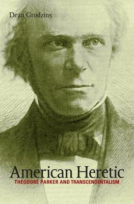 American Heretic: Theodore Parker and Transcendentalism by Grodzins, Dean