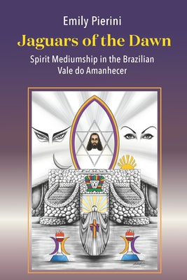 Jaguars of the Dawn: Spirit Mediumship in the Brazilian Vale Do Amanhecer by Pierini, Emily