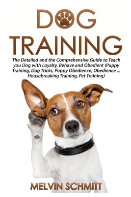 Dog Training: The Detailed and the Comprehensive Guide to Teaching Your Dog Loyalty, Behavior and Obedience by Schmitt, Melvin