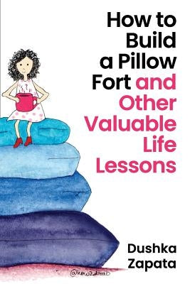 How to Build a Pillow Fort: (and Other Valuable Life Lessons) by Zapata, Dushka
