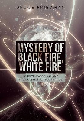 Mystery of Black Fire, White Fire: Science, Kabbalah, and the Question of Beginnings by Friedman, Bruce