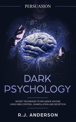 Persuasion: Dark Psychology - Secret Techniques To Influence Anyone Using Mind Control, Manipulation And Deception (Persuasion, In by Anderson, R. J.