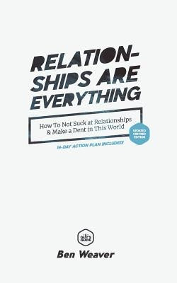 Relationships Are Everything: How to Not Suck at Relationships & Make a Dent in this World by Weaver, Ben
