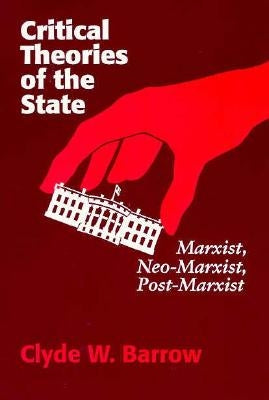 Critical Theories of the State: Marxist, Neomarxist, Postmarxist by Barrow, Clyde W.