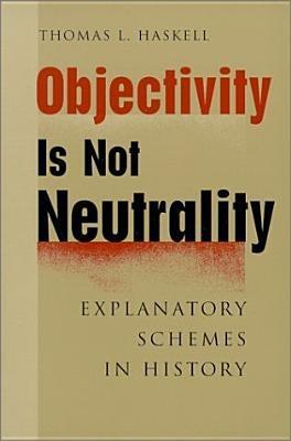 Objectivity Is Not Neutrality: Explanatory Schemes in History by Haskell, Thomas L.