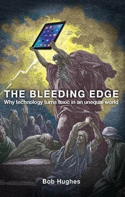 The Bleeding Edge: Why Technology Turns Toxic in an Unequal World by Hughes, Bob