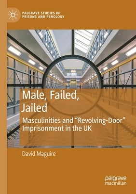 Male, Failed, Jailed: Masculinities and "Revolving-Door" Imprisonment in the UK by Maguire, David