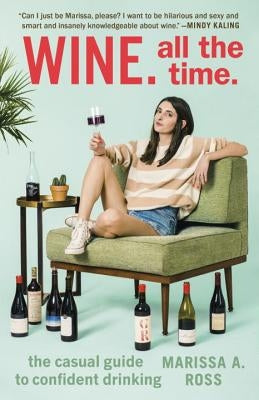 Wine. All the Time.: The Casual Guide to Confident Drinking by Ross, Marissa A.