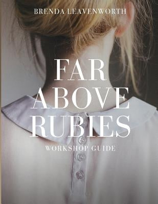 Far Above Rubies: Workshop Guide: A Practical Guide Through Proverbs 31 for Biblical Womanhood by Leavenworth, Brenda