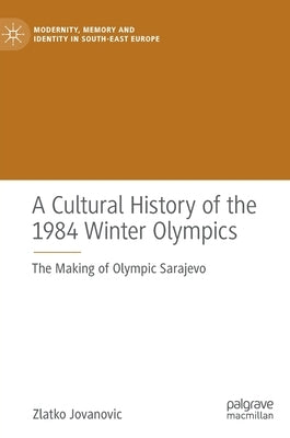 A Cultural History of the 1984 Winter Olympics: The Making of Olympic Sarajevo by Jovanovic, Zlatko