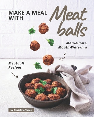 Make a Meal with Meatballs: Marvellous, Mouth-Watering Meatball Recipes by Tosch, Christina