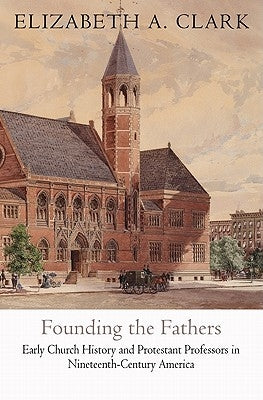 Founding the Fathers: Early Church History and Protestant Professors in Nineteenth-Century America by Clark, Elizabeth A.