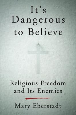 It's Dangerous to Believe: Religious Freedom and Its Enemies by Eberstadt, Mary
